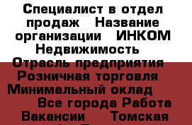 Специалист в отдел продаж › Название организации ­ ИНКОМ-Недвижимость › Отрасль предприятия ­ Розничная торговля › Минимальный оклад ­ 60 000 - Все города Работа » Вакансии   . Томская обл.,Томск г.